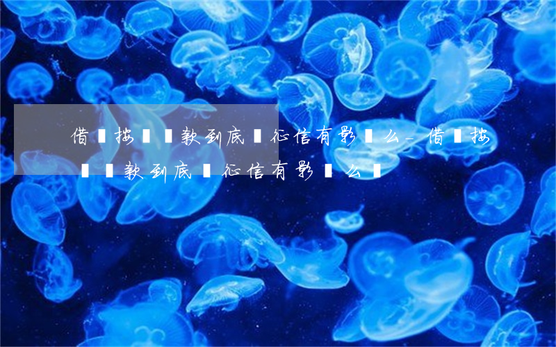 借唄按時還款到底對征信有影響么-借唄按時還款到底對征信有影響么嗎