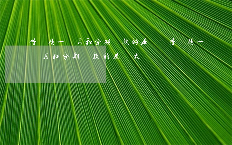 借唄接一個月和分期還款的差別-借唄接一個月和分期還款的差別大嗎