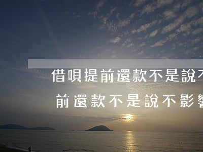 借唄提前還款不是說不影響使用嗎-借唄提前還款不是說不影響使用嗎是真的嗎