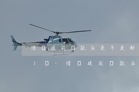 借唄提前還款后是不是都要被關(guān)閉-借唄提前還款后是不是都要被關(guān)閉了