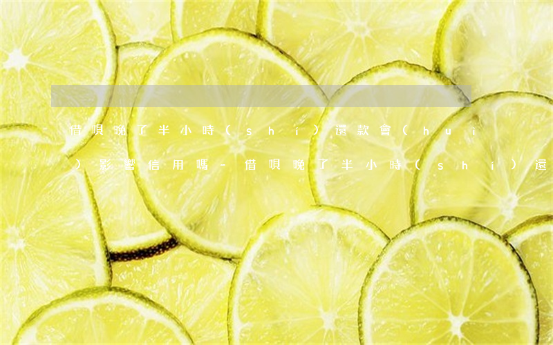 借唄晚了半小時(shí)還款會(huì)影響信用嗎-借唄晚了半小時(shí)還款會(huì)影響信用嗎