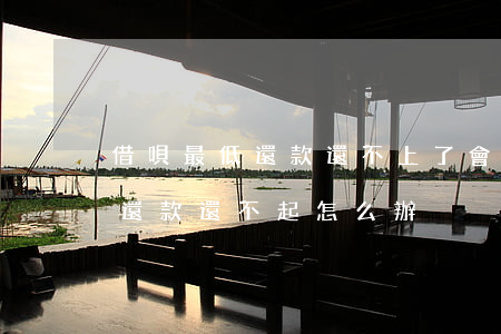 借唄最低還款還不上了會怎么樣-借唄最低還款還不起怎么辦