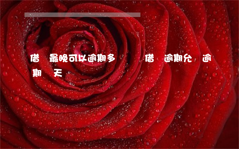 借唄最晚可以逾期多長時間(借唄逾期允許逾期幾天)
