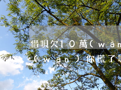 借唄欠10萬(wàn)坐牢(借唄欠10萬(wàn)你慌了嗎)