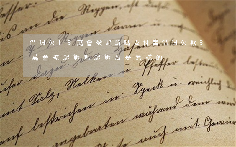 借唄欠13萬會被起訴嗎(支付寶借唄欠款3萬會被起訴嗎,起訴后是怎樣的)