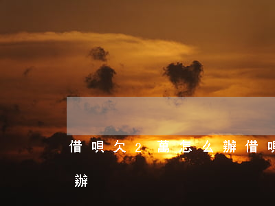 借唄欠2萬怎么辦(借唄欠了兩萬多我該怎么辦)