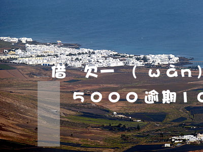 借唄欠一萬(wàn)逾期十五天說上門(借唄5000逾期10天)