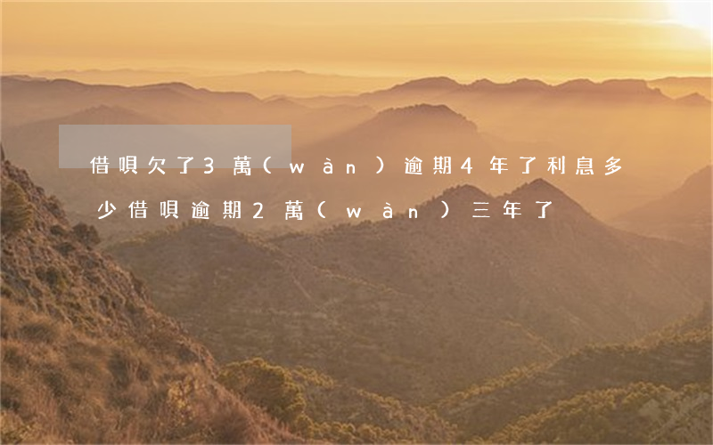 借唄欠了3萬(wàn)逾期4年了利息多少(借唄逾期2萬(wàn)三年了)