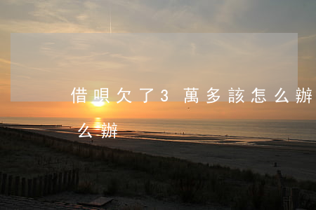 借唄欠了3萬多該怎么辦(借唄三萬還不上怎么辦)