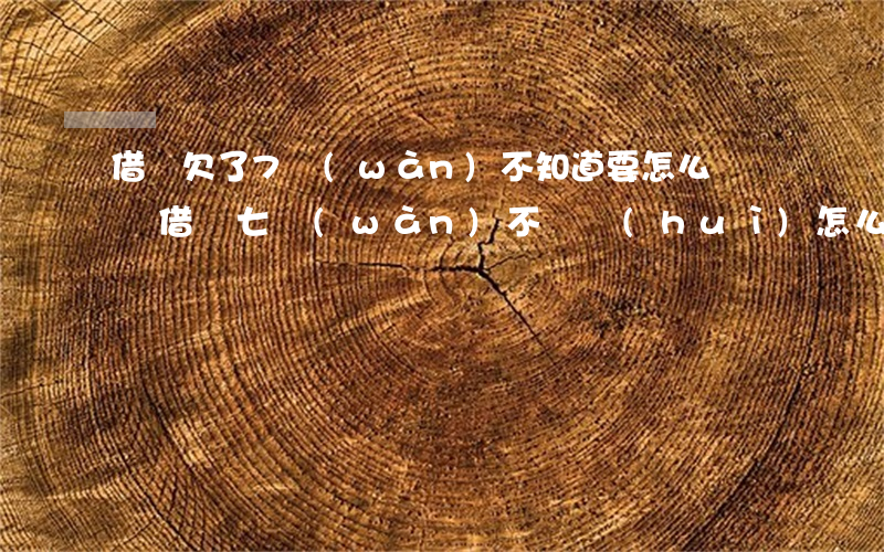 借唄欠了7萬(wàn)不知道要怎么辦(螞蟻借唄七萬(wàn)不還會(huì)怎么樣)