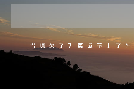 借唄欠了7萬還不上了怎么辦