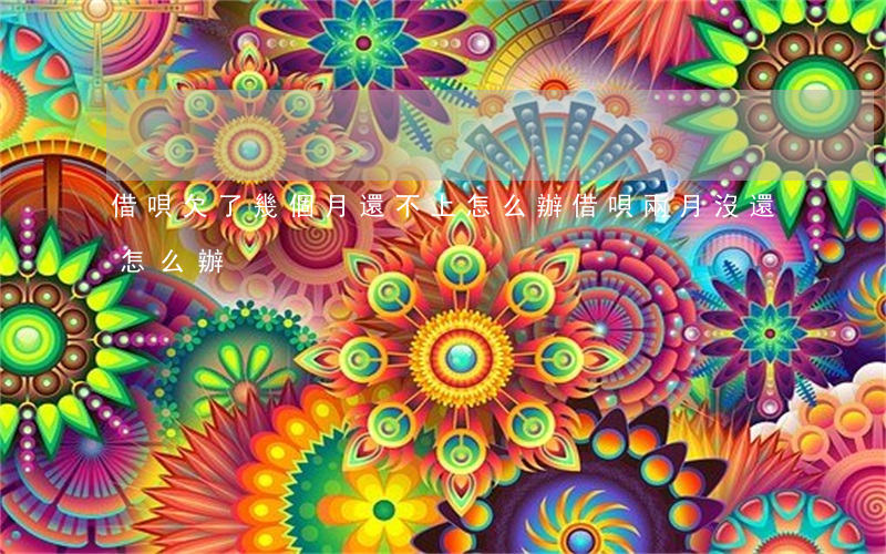 借唄欠了幾個月還不上怎么辦(借唄兩月沒還怎么辦)
