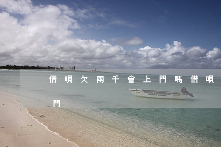 借唄欠兩千會上門嗎(借唄欠了3萬多,說要上門)