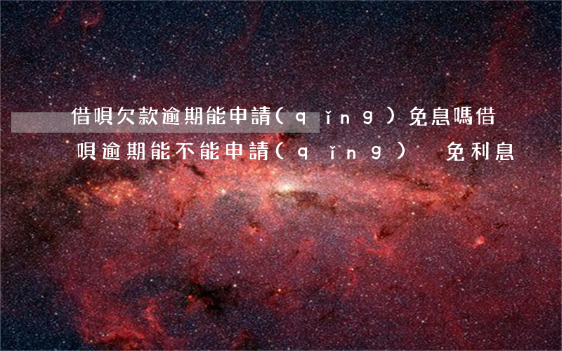 借唄欠款逾期能申請(qǐng)免息嗎(借唄逾期能不能申請(qǐng)減免利息)