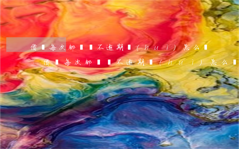 借唄每次都還從不逾期會(huì)怎么樣-借唄每次都還從不逾期會(huì)怎么樣嗎