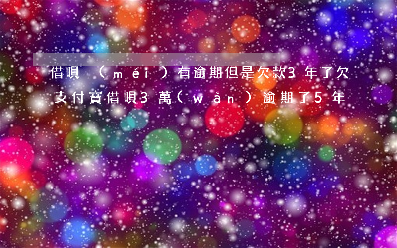 借唄沒(méi)有逾期但是欠款3年了(欠支付寶借唄3萬(wàn)逾期了5年)