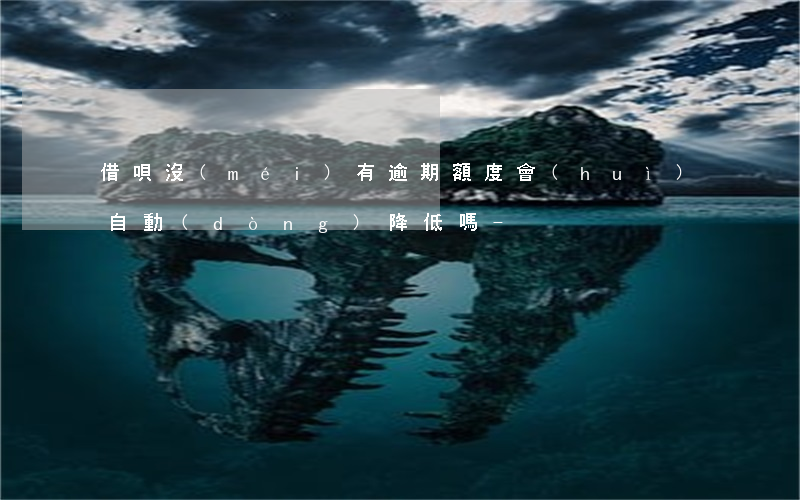 借唄沒(méi)有逾期額度會(huì)自動(dòng)降低嗎-