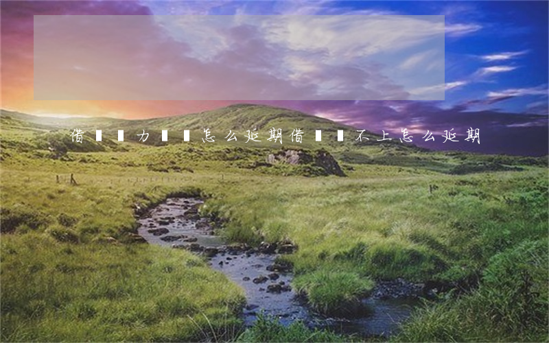 借唄無力償還怎么延期(借唄還不上怎么延期)