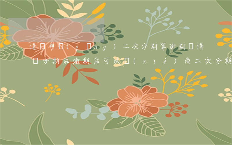 借唄申請(qǐng)二次分期算逾期嗎(借唄分期后逾期后可以協(xié)商二次分期還款嗎)