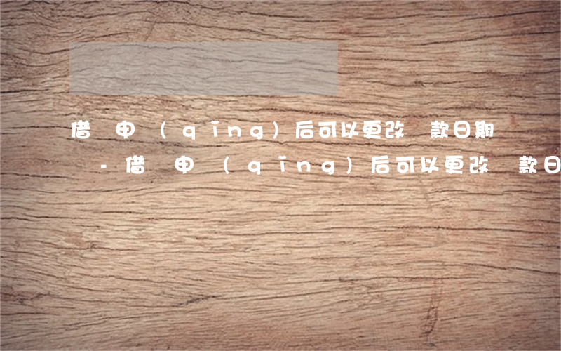 借唄申請(qǐng)后可以更改還款日期嗎-借唄申請(qǐng)后可以更改還款日期嗎怎么改