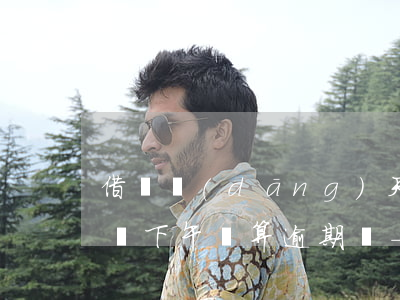 借唄當(dāng)天12點(diǎn)還下午還算逾期嗎-借唄當(dāng)天12點(diǎn)還下午還算逾期嗎為什么