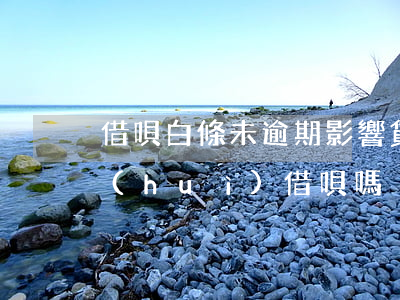 借唄白條未逾期影響貸款嗎(白條逾期影響會(huì)借唄嗎)