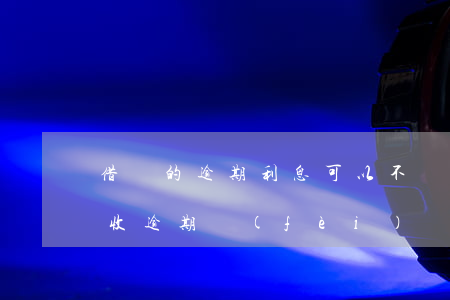 借唄的逾期利息可以不給嗎(借唄逾期可以不收逾期費(fèi))