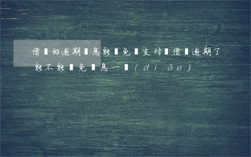 借唄的逾期罰息能給免嗎(支付寶借唄逾期了能不能減免罰息一點(diǎn))