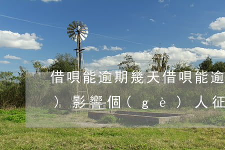 借唄能逾期幾天(借唄能逾期幾天會(huì)影響個(gè)人征信?)