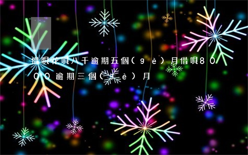 借唄花唄八千逾期五個(gè)月(借唄8000逾期三個(gè)月)