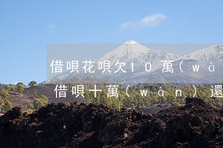 借唄花唄欠10萬(wàn)還不上怎么辦(借唄十萬(wàn)還不上怎么辦)
