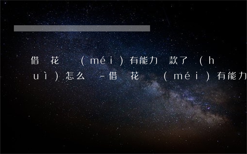 借唄花唄沒(méi)有能力還款了會(huì)怎么樣-借唄花唄沒(méi)有能力還款了會(huì)怎么樣嗎