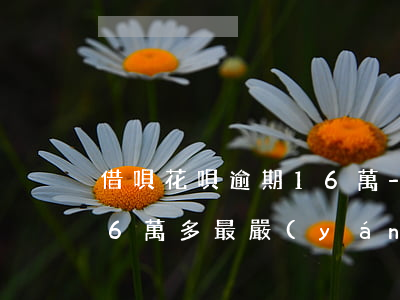 借唄花唄逾期16 萬-支付寶花唄借唄逾期6萬多最嚴(yán)重處理結(jié)果?