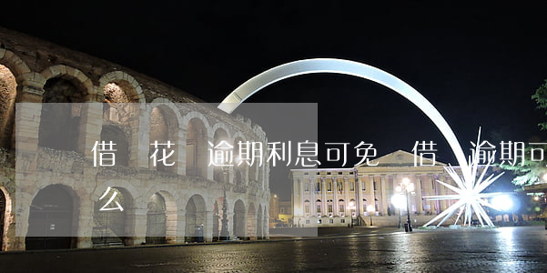 借唄花唄逾期利息可免嗎(借唄逾期可以免息么)