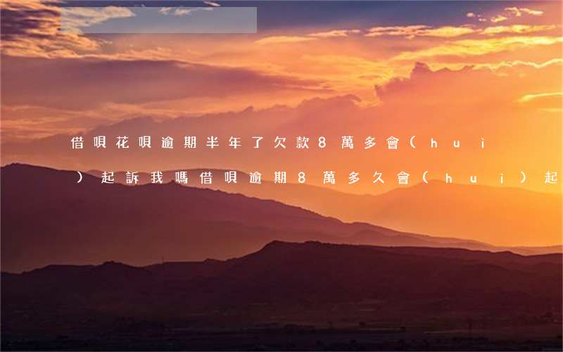 借唄花唄逾期半年了,欠款8萬多會(huì)起訴我嗎（借唄逾期8萬多久會(huì)起訴）