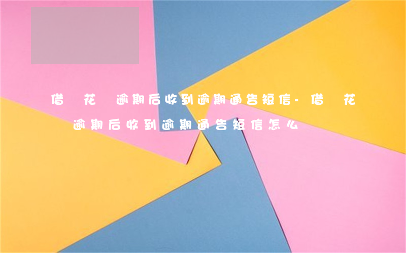 借唄花唄逾期后收到逾期通告短信-借唄花唄逾期后收到逾期通告短信怎么辦