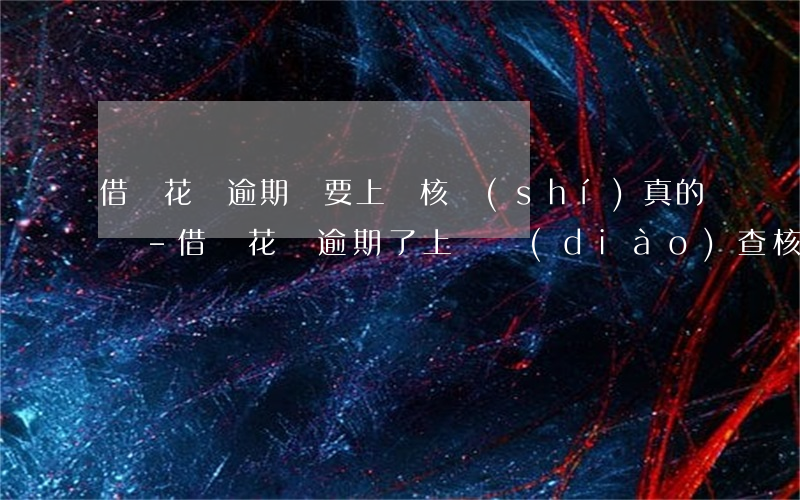 借唄花唄逾期說要上門核實(shí)真的嗎-借唄花唄逾期了,上門調(diào)查核實(shí)也沒有還?會怎么樣?