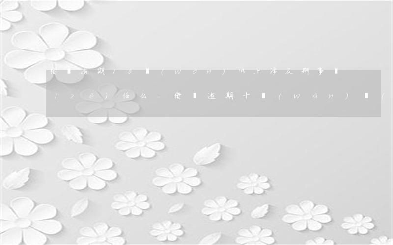 借唄逾期10萬(wàn)以上涉及刑事責(zé)任么-借唄逾期十萬(wàn)會(huì)被坐牢嗎