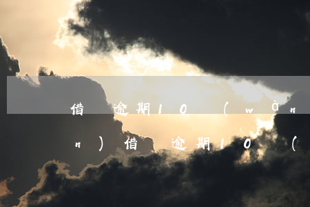 借唄逾期10萬(wàn)變20萬(wàn)(借唄逾期10萬(wàn)多久被起訴)