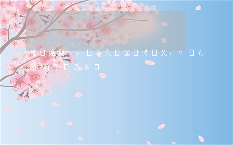 借唄逾期10萬多久會起訴(借唄欠10萬元逾期了會怎么樣)
