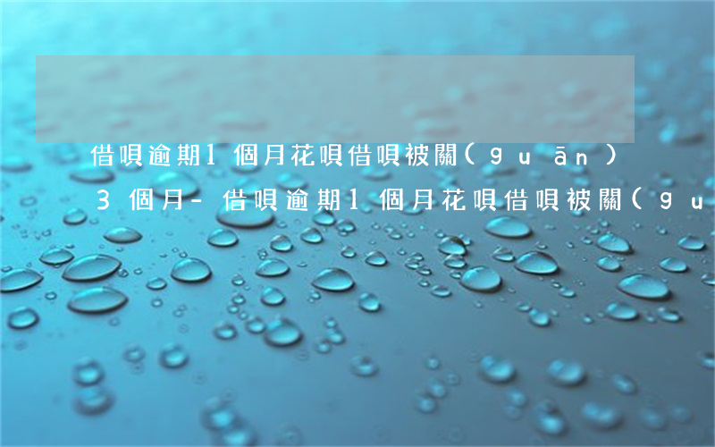 借唄逾期1個月花唄借唄被關(guān)3個月-借唄逾期1個月花唄借唄被關(guān)3個月會怎么樣