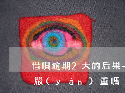 借唄逾期2天的后果-借唄逾期2天的后果嚴(yán)重嗎