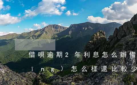 借唄逾期2年利息怎么辦(借唄逾期后應(yīng)怎么樣還比較少利息)