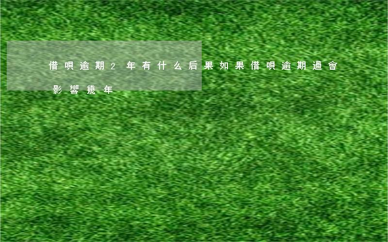 借唄逾期2年有什么后果(如果借唄逾期過會影響幾年)