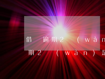 借唄逾期2萬(wàn)是什么意思(借唄逾期2萬(wàn)是什么意思)