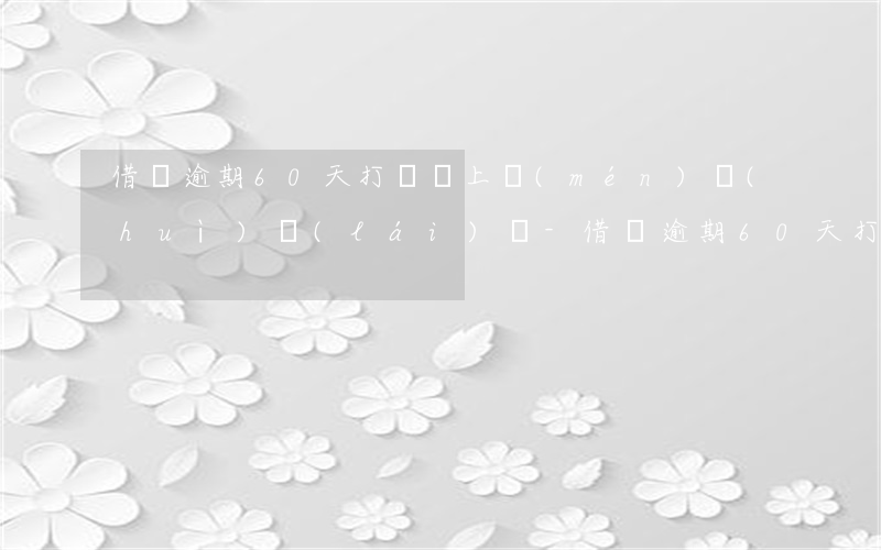借唄逾期60天打電話上門(mén)會(huì)來(lái)嗎-借唄逾期60天打電話上門(mén)會(huì)來(lái)嗎是真的嗎