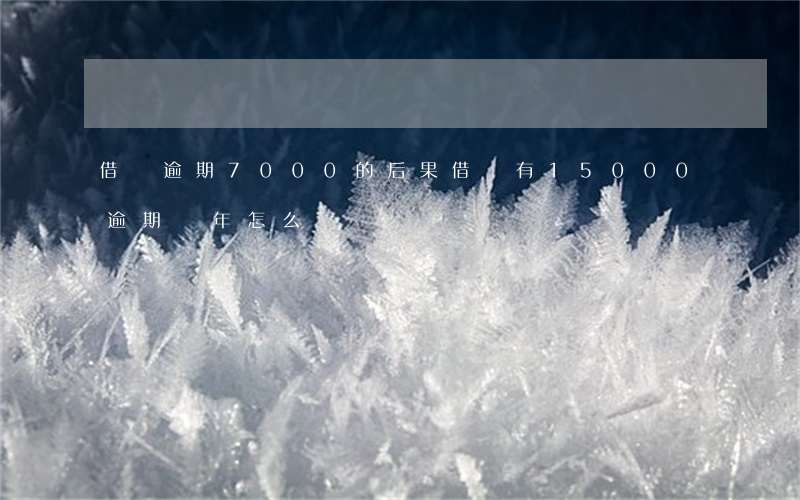 借唄逾期7000的后果(借唄有15000逾期兩年怎么辦)