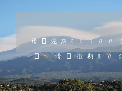 借唄逾期80000多久會(huì)被起訴-借唄逾期80000多久會(huì)被起訴呢