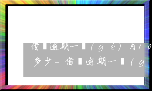 借唄逾期一個(gè)月10000利息是多少-借唄逾期一個(gè)月10000利息是多少錢