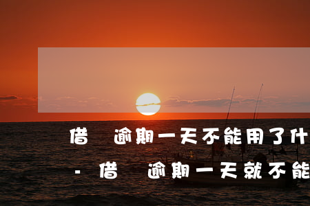 借唄逾期一天不能用了什么時候恢復可以用-借唄逾期一天就不能用了?